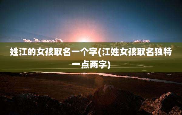 姓江的女孩取名一个字(江姓女孩取名独特一点两字)