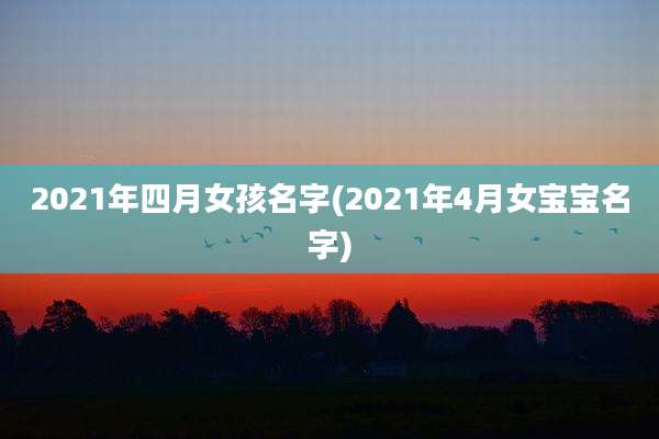 2021年四月女孩名字(2021年4月女宝宝名字)