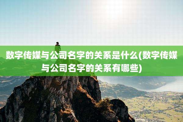 数字传媒与公司名字的关系是什么(数字传媒与公司名字的关系有哪些)