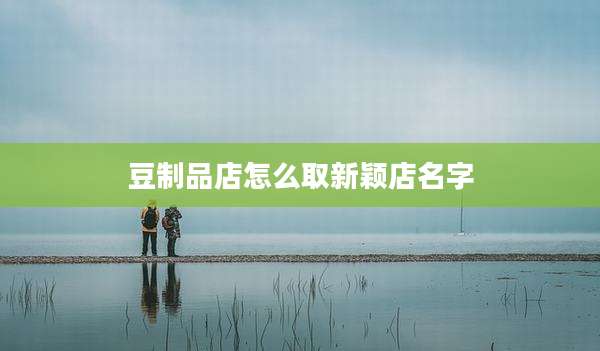 豆制品店怎么取新颖店名字