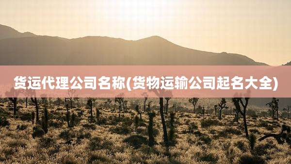 货运代理公司名称(货物运输公司起名大全)