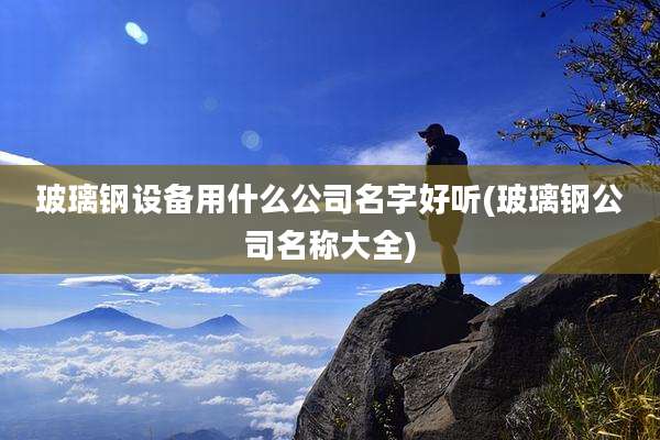 玻璃钢设备用什么公司名字好听(玻璃钢公司名称大全)