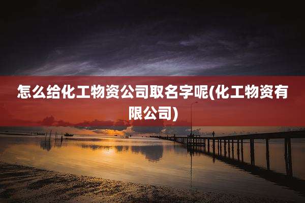 怎么给化工物资公司取名字呢(化工物资有限公司)
