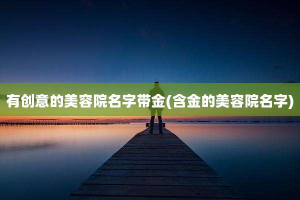有创意的美容院名字带金(含金的美容院名字)