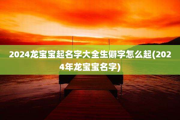 2024龙宝宝起名字大全生僻字怎么起(2024年龙宝宝名字)