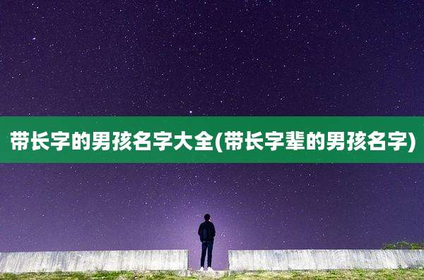 带长字的男孩名字大全(带长字辈的男孩名字)