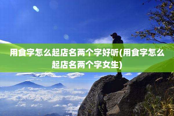 用食字怎么起店名两个字好听(用食字怎么起店名两个字女生)