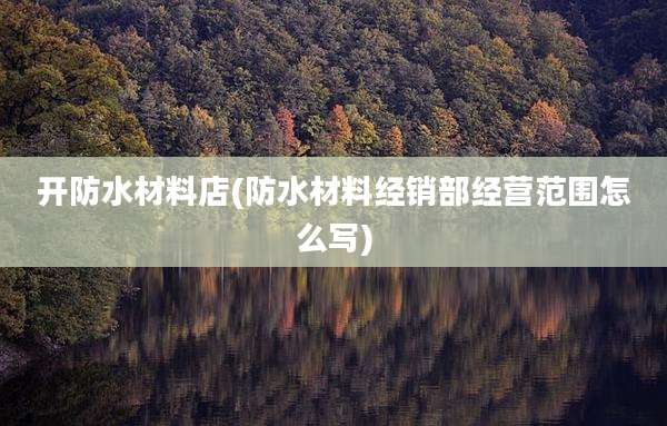 开防水材料店(防水材料经销部经营范围怎么写)