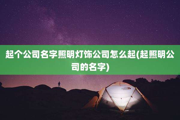 起个公司名字照明灯饰公司怎么起(起照明公司的名字)