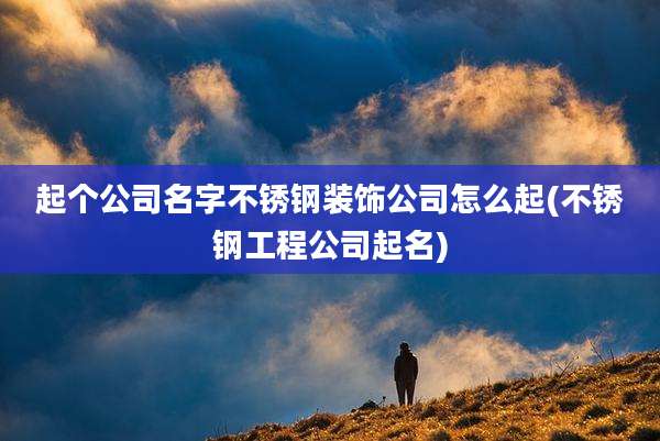 起个公司名字不锈钢装饰公司怎么起(不锈钢工程公司起名)