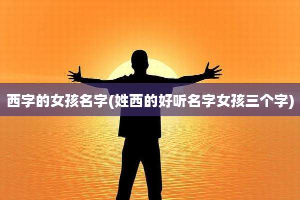 西字的女孩名字(姓西的好听名字女孩三个字)
