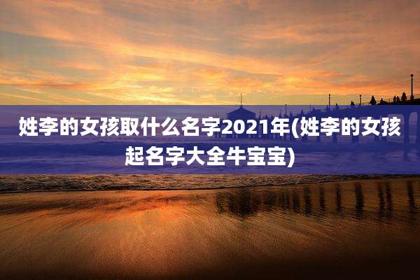 姓李的女孩取什么名字2021年(姓李的女孩起名字大全牛宝宝)