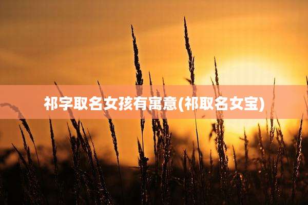 祁字取名女孩有寓意(祁取名女宝)