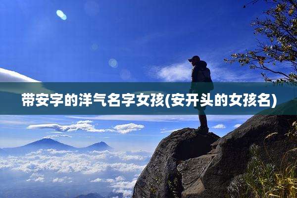 带安字的洋气名字女孩(安开头的女孩名)
