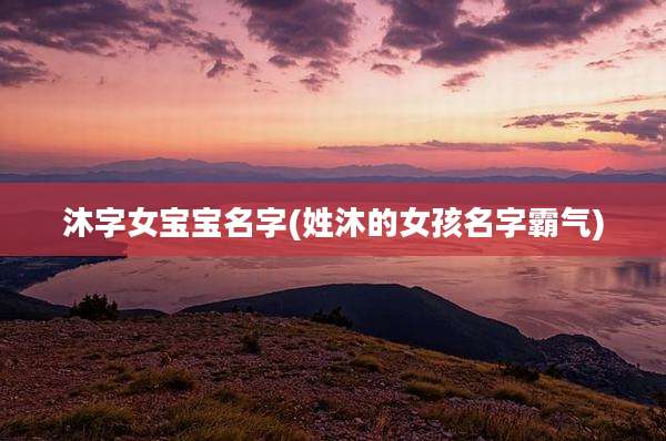 沐字女宝宝名字(姓沐的女孩名字霸气)