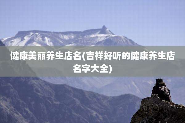 健康美丽养生店名(吉祥好听的健康养生店名字大全)