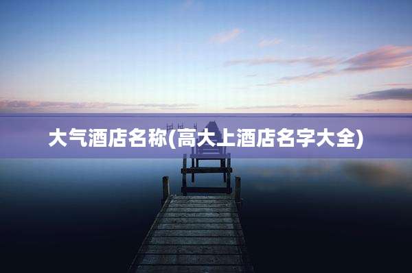 大气酒店名称(高大上酒店名字大全)