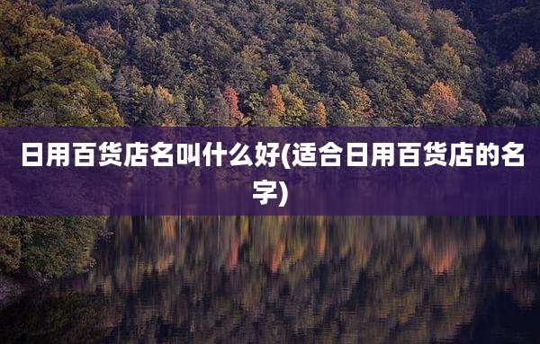 日用百货店名叫什么好(适合日用百货店的名字)