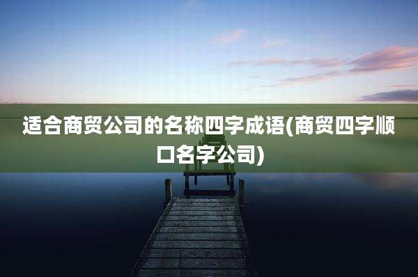 适合商贸公司的名称四字成语(商贸四字顺口名字公司)