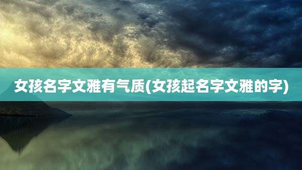 女孩名字文雅有气质(女孩起名字文雅的字)