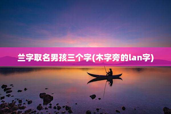 兰字取名男孩三个字(木字旁的lan字)