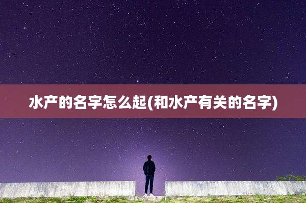 水产的名字怎么起(和水产有关的名字)