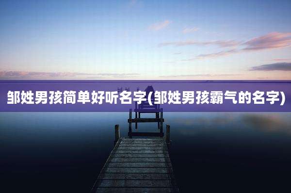 邹姓男孩简单好听名字(邹姓男孩霸气的名字)