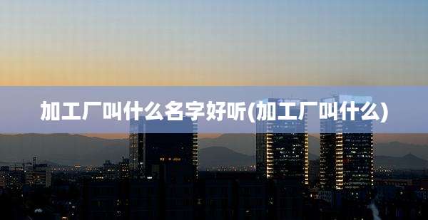 加工厂叫什么名字好听(加工厂叫什么)