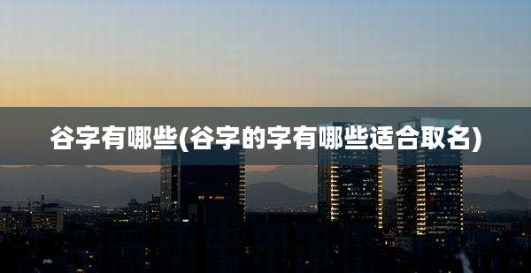 谷字有哪些(谷字的字有哪些适合取名)
