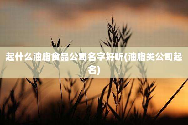 起什么油脂食品公司名字好听(油脂类公司起名)