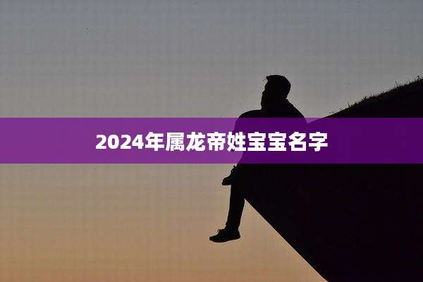 2024年属龙帝姓宝宝名字