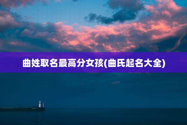 曲姓取名最高分女孩(曲氏起名大全)