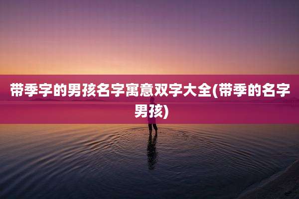 带季字的男孩名字寓意双字大全(带季的名字 男孩)