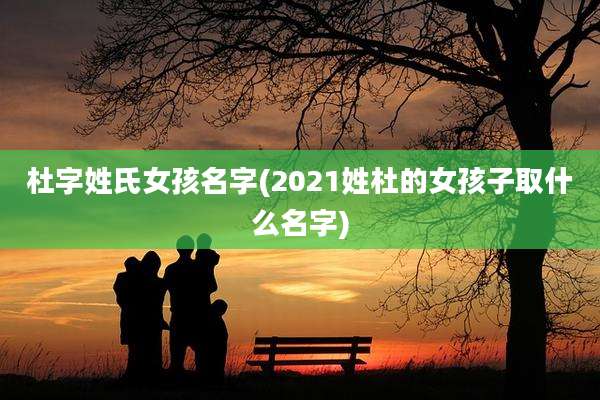 杜字姓氏女孩名字(2021姓杜的女孩子取什么名字)
