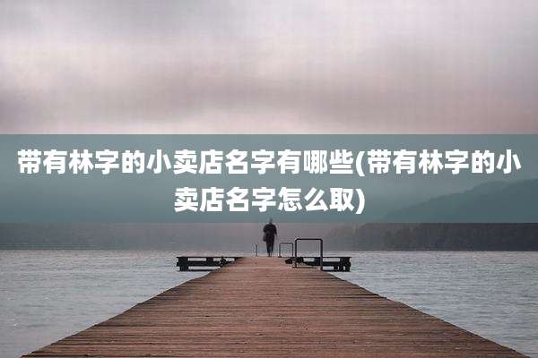 带有林字的小卖店名字有哪些(带有林字的小卖店名字怎么取)