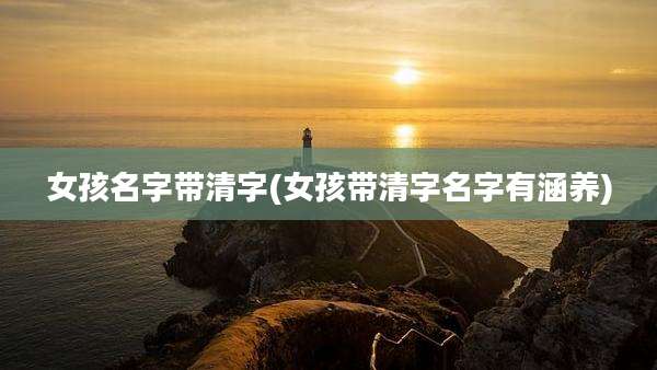 女孩名字带清字(女孩带清字名字有涵养)