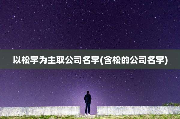 以松字为主取公司名字(含松的公司名字)