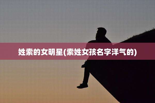 姓索的女明星(索姓女孩名字洋气的)