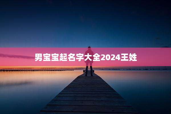 男宝宝起名字大全2024王姓