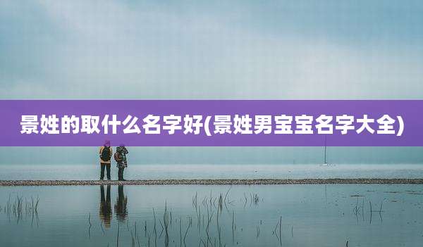 景姓的取什么名字好(景姓男宝宝名字大全)
