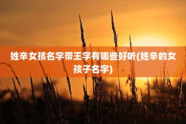 姓辛女孩名字带王字有哪些好听(姓辛的女孩子名字)