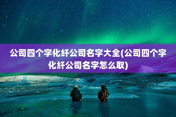 公司四个字化纤公司名字大全(公司四个字化纤公司名字怎么取)