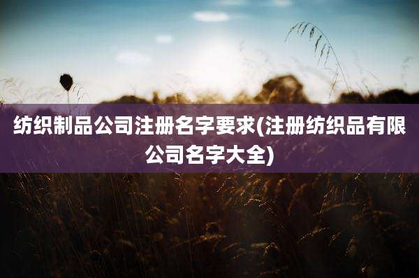 纺织制品公司注册名字要求(注册纺织品有限公司名字大全)