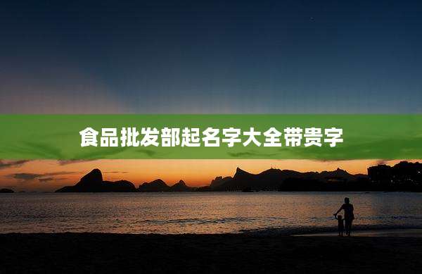 食品批发部起名字大全带贵字
