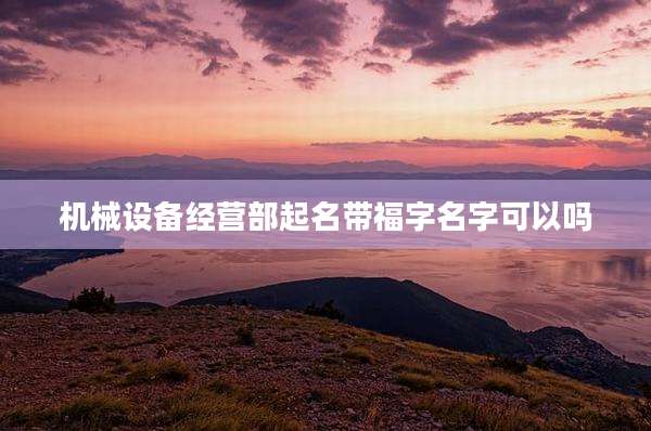 机械设备经营部起名带福字名字可以吗
