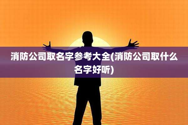 消防公司取名字参考大全(消防公司取什么名字好听)