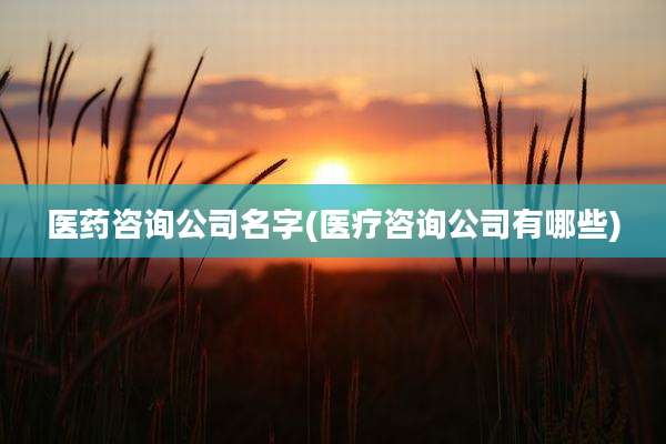 医药咨询公司名字(医疗咨询公司有哪些)