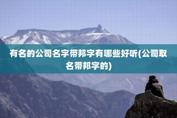 有名的公司名字带邦字有哪些好听(公司取名带邦字的)