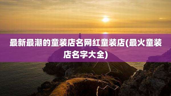 最新最潮的童装店名网红童装店(最火童装店名字大全)