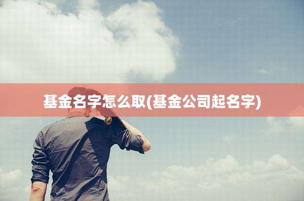 基金名字怎么取(基金公司起名字)